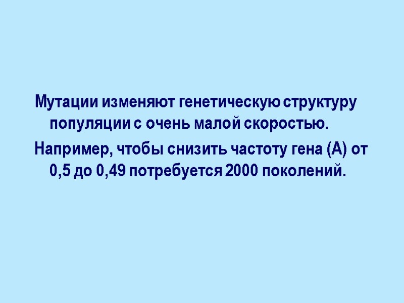 Мутации изменяют генетическую структуру популяции с очень малой скоростью. Например, чтобы снизить частоту гена